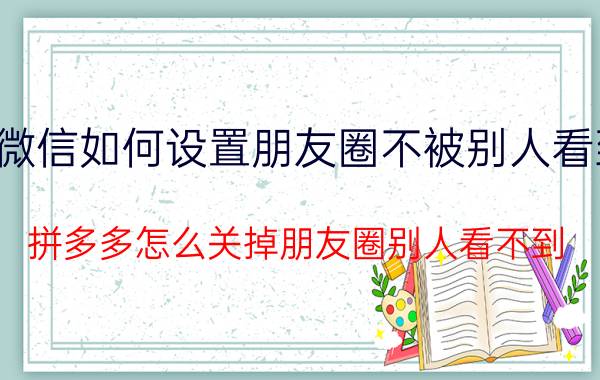 微信如何设置朋友圈不被别人看到 拼多多怎么关掉朋友圈别人看不到？